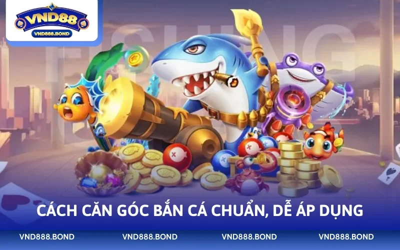 Cách căn góc bắn cá chuẩn, dễ áp dụng