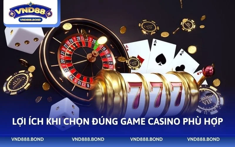Lợi ích khi chọn đúng game casino phù hợp
