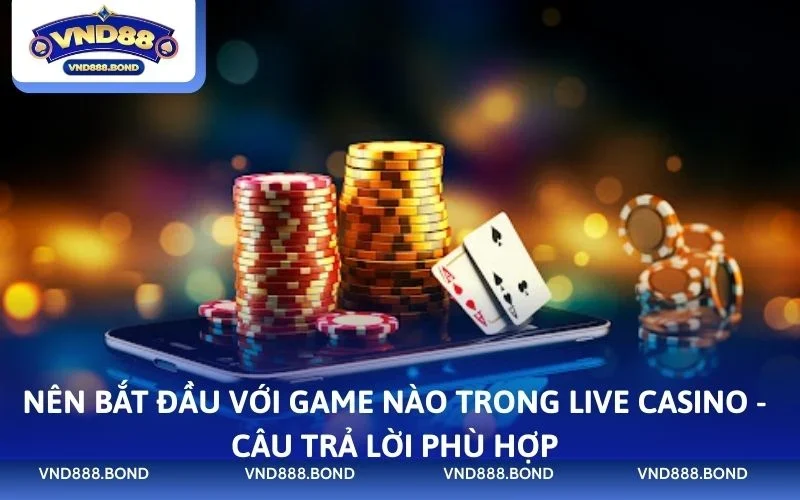 Nên bắt đầu với game nào trong live casino - Câu trả lời phù hợp