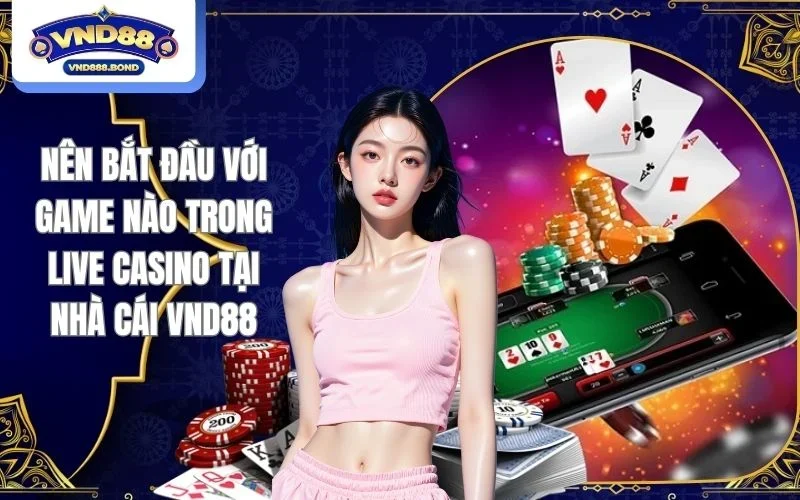 Nên bắt đầu với game nào trong live casino