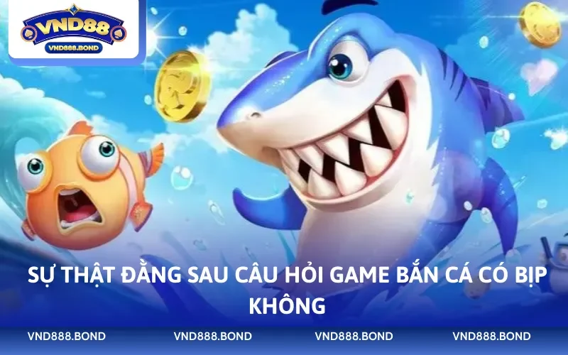 Sự thật đằng sau câu hỏi game bắn cá có bịp không