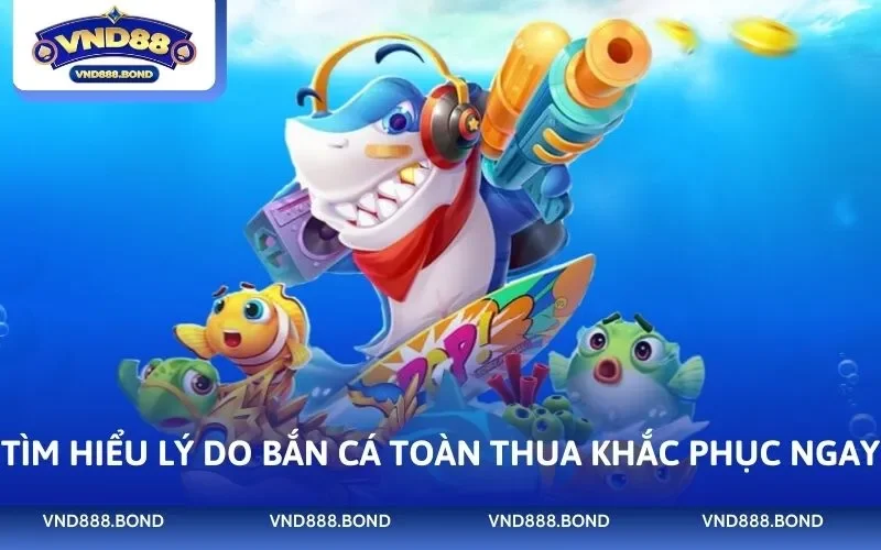 Tìm hiểu lý do bắn cá toàn thua khắc phục ngay 